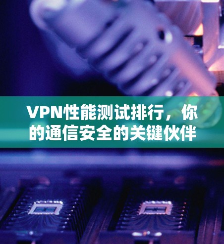 VPN性能测试排行，你的通信安全的关键伙伴