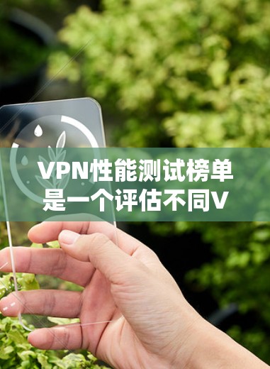 VPN性能测试榜单是一个评估不同VPN服务性能的工具，帮助用户选择最适合自己的服务。以下是详细的步骤和信息