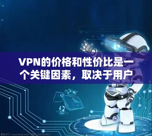 VPN的价格和性价比是一个关键因素，取决于用户的需求、预算以及对安全性的要求。以下是基于这些因素的分步解释