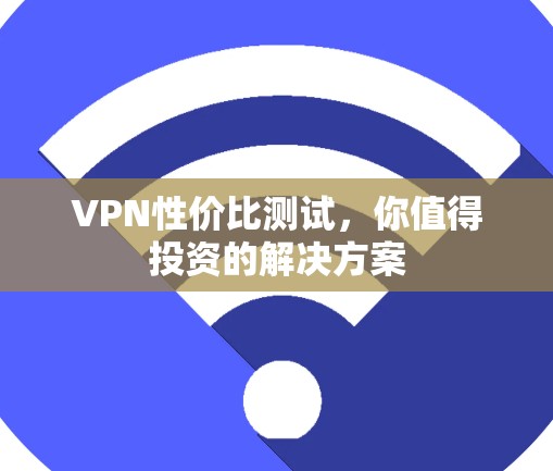 VPN性价比测试，你值得投资的解决方案