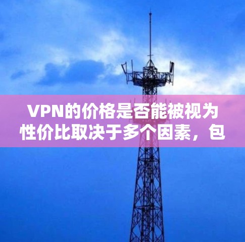 VPN的价格是否能被视为性价比取决于多个因素，包括服务的质量、功能、用户评价和实际使用体验。以下是对VPN性价比的详细分析