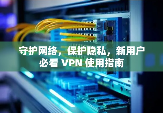 守护网络，保护隐私，新用户必看 VPN 使用指南