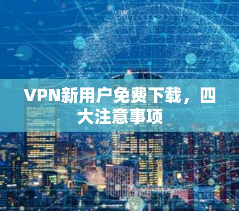 VPN新用户免费下载，四大注意事项