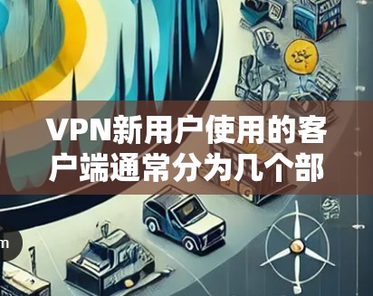 VPN新用户使用的客户端通常分为几个部分，以下是常见的安装步骤和注意事项