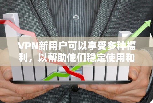 VPN新用户可以享受多种福利，以帮助他们稳定使用和享受网络服务。以下是一些常见的VPN新用户福利