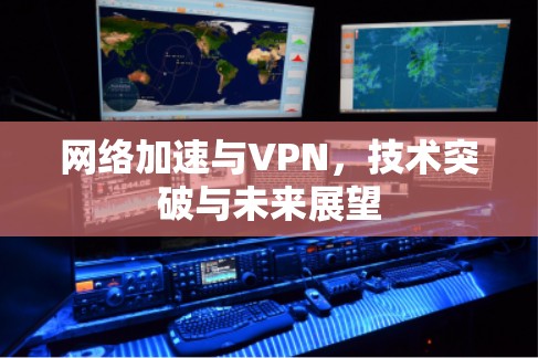 网络加速与VPN，技术突破与未来展望