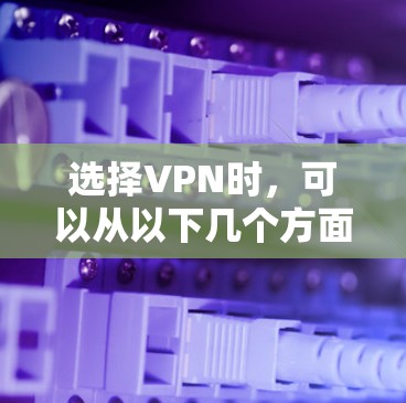 选择VPN时，可以从以下几个方面考虑，包括公司选择、价格、安全性、服务体验以及连接方式等。以下是一些关键点和建议