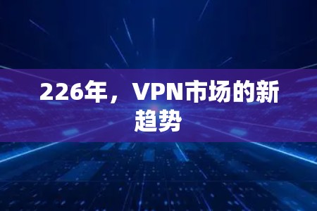 226年，VPN市场的新趋势