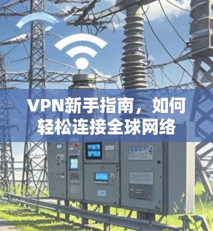 VPN新手指南，如何轻松连接全球网络