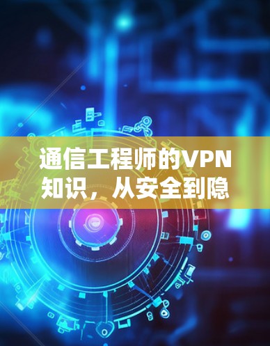 通信工程师的VPN知识,从安全到隐私,提升通信效率