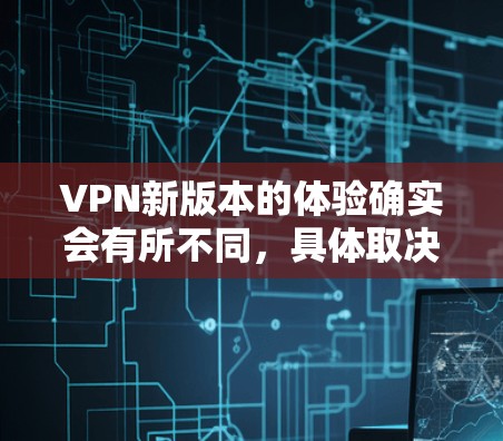 VPN新版本的体验确实会有所不同，具体取决于版本的更新和改进内容。以下是一些可能的新版本体验的考虑点和亮点