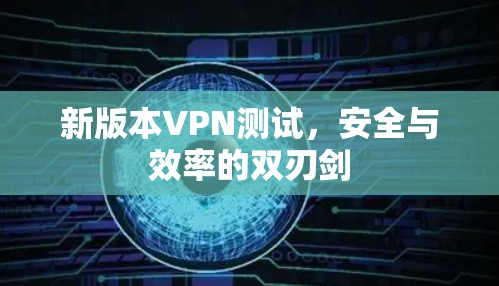新版本VPN测试，安全与效率的双刃剑