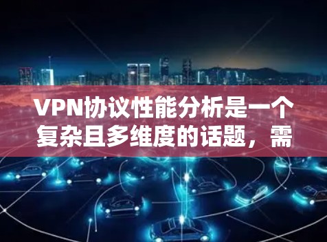 VPN协议性能分析是一个复杂且多维度的话题，需要综合考虑多个因素来评估其稳定性、可靠性以及在不同环境下的表现。以下是一个全面的VPN协议性能分析，涵盖了关键点、性能指标、安全性和优化建议等方面