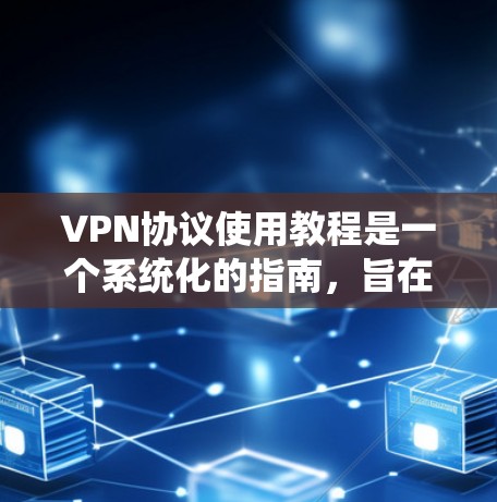 VPN协议使用教程是一个系统化的指南，旨在帮助用户有效地使用VPN来安全地访问网络。以下是对VPN协议使用教程的总结，涵盖从基础配置到高级安全配置的各个方面