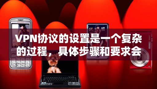 VPN协议的设置是一个复杂的过程，具体步骤和要求会根据协议类型和需求而有所不同。以下是一些常见的VPN协议设置步骤，适用于大多数普通用户和企业级用户