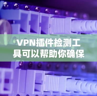 VPN插件检测工具可以帮助你确保你的VPN设置是安全的。以下是一些步骤和建议,帮助你检测和优化你的VPN插件
