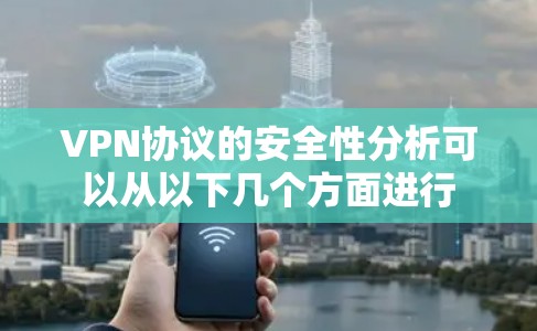 VPN协议的安全性分析可以从以下几个方面进行