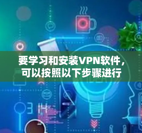 要学习和安装VPN软件,可以按照以下步骤进行