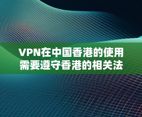 VPN在中国香港的使用需要遵守香港的相关法律和规定。以下是一些关键点