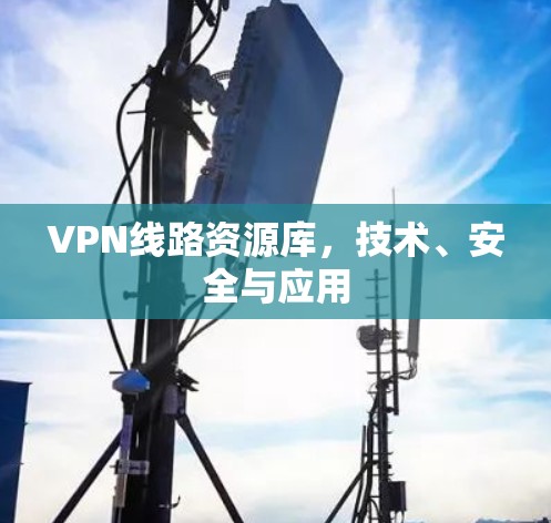 VPN线路资源库，技术、安全与应用