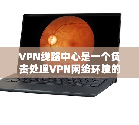 VPN线路中心是一个负责处理VPN网络环境的中心点，涉及多个关键方面的功能和任务。以下是对该主题的分步解释