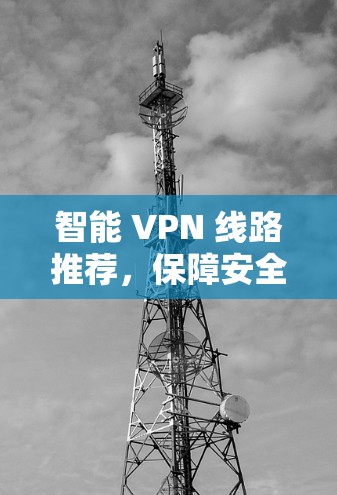 智能 VPN 线路推荐，保障安全、优化效率的高效选择