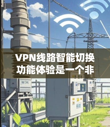 VPN线路智能切换功能体验是一个非常重要的技术组成部分，旨在通过自动化和智能化的管理，提升用户在VPN网络中的稳定性和便捷性。以下是一些关于VPN线路智能切换功能体验的详细描述和分析
