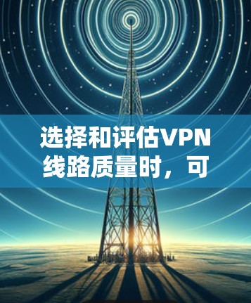 选择和评估VPN线路质量时,可以从几个关键方面进行综合考虑