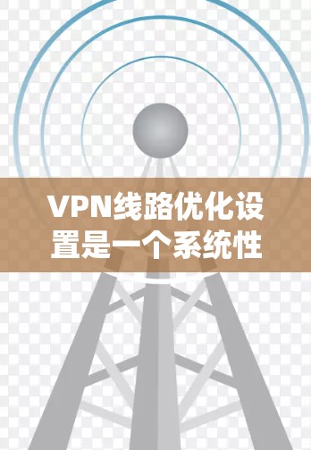 VPN线路优化设置是一个系统性的工程，需要从多个方面进行配置和管理。以下是一些关键的步骤和设置建议，帮助您优化VPN的连接速度、安全性和性能