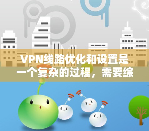VPN线路优化和设置是一个复杂的过程，需要综合考虑多个因素，包括防火墙、流量控制、加密、端口利用率、端口管理等。以下是一些基本的步骤和技巧，帮助你优化VPN线路