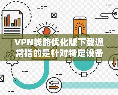 VPN线路优化版下载通常指的是针对特定设备或网络环境的VPN软件优化版本。以下是一些常见的VPN软件推荐和优化版本,供您参考