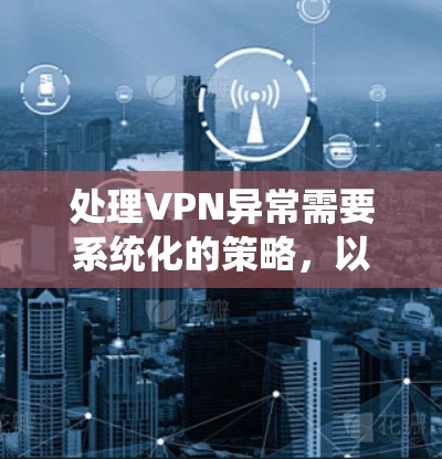 处理VPN异常需要系统化的策略,以确保安全性和用户体验。以下是一个分步骤的指南,帮助您有效处理各种VPN异常情况