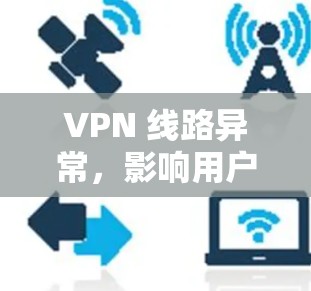 VPN 线路异常,影响用户体验的深层原因解析
