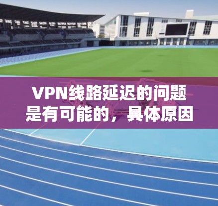 VPN线路延迟的问题是有可能的,具体原因取决于多种因素,包括VPN服务的设置、防火墙的限制、网络连接的稳定性等因素。以下是一些可能的原因和解决方法