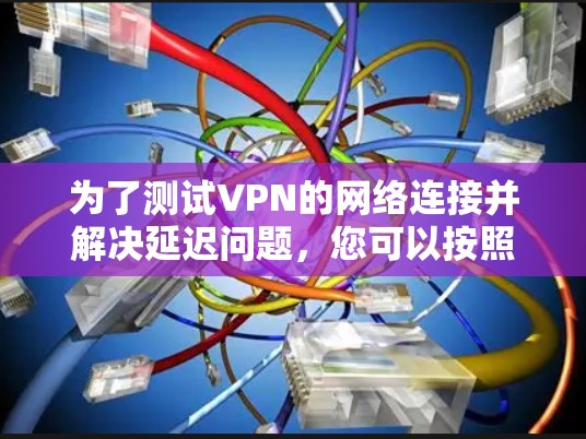 为了测试VPN的网络连接并解决延迟问题，您可以按照以下步骤进行操作