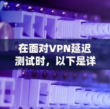 在面对VPN延迟测试时，以下是详细的步骤指南，帮助你解决可能的问题
