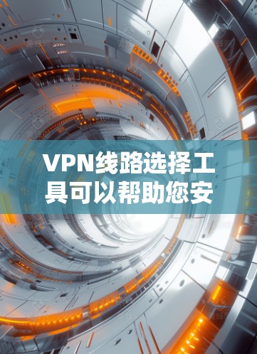 VPN线路选择工具可以帮助您安全有效地访问互联网。以下是一些常见的VPN推荐工具，涵盖设备选择、流量管理、安全设置和使用建议等各个方面