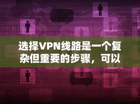 选择VPN线路是一个复杂但重要的步骤，可以帮助您更好地享受网络服务。以下是一个结构化和详细的指南，帮助您在选择VPN线路时更有效地进行