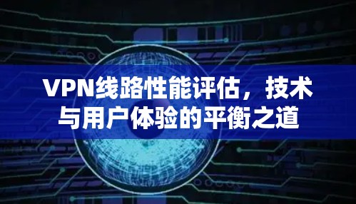 VPN线路性能评估，技术与用户体验的平衡之道