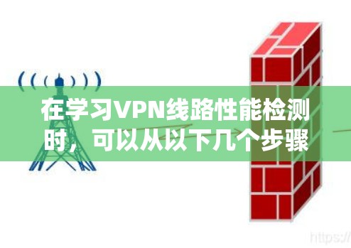 在学习VPN线路性能检测时,可以从以下几个步骤进行系统性学习
