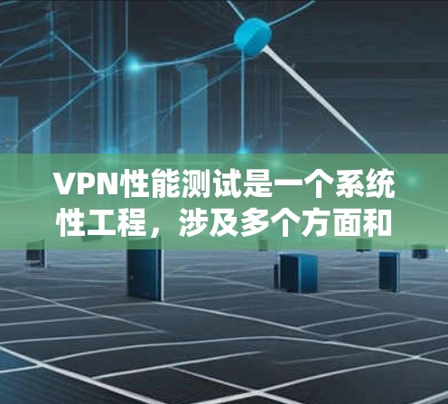 VPN性能测试是一个系统性工程，涉及多个方面和步骤。以下是一个系统化的总结和分析