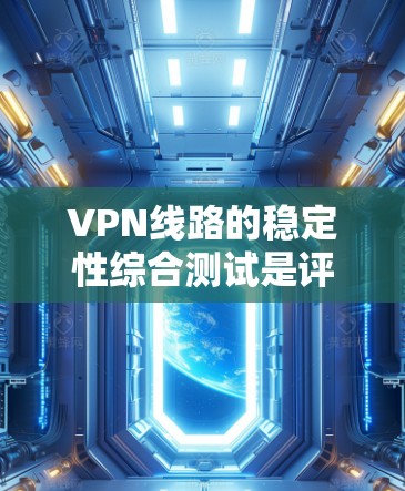 VPN线路的稳定性综合测试是评估 VPN 网线可靠性和可持续性的关键指标之一。以下是一些常见的 VPN 稳定性测试平台及其测试结果，供您参考