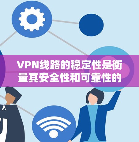 VPN线路的稳定性是衡量其安全性和可靠性的重要指标。以下是一些主要VPN品牌的 VPN 行业分化和稳定性排行