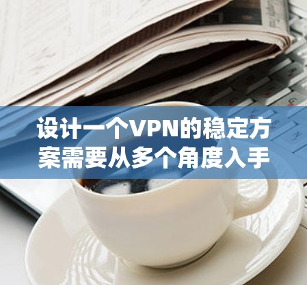 设计一个VPN的稳定方案需要从多个角度入手，确保网络的稳定性和安全性。以下是一个系统化的指南，帮助您构建一个高效、可靠的VPN网络