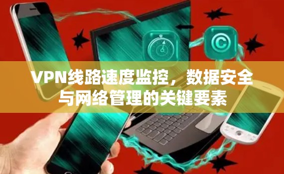 VPN线路速度监控，数据安全与网络管理的关键要素
