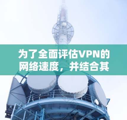 为了全面评估VPN的网络速度，并结合其他因素进行分析，以下是一些关键点和结论