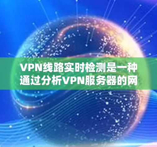 VPN线路实时检测是一种通过分析VPN服务器的网络状态来判断服务器是否被封禁的方法。以下是详细的步骤和注意事项