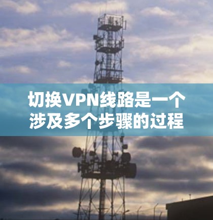 切换VPN线路是一个涉及多个步骤的过程,涉及软件、网络配置和安全措施。以下是一个清晰的步骤指南,帮助您顺利完成 VPN 线路切换