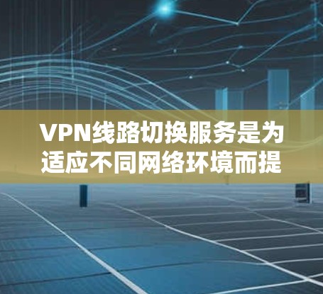 VPN线路切换服务是为适应不同网络环境而提供的服务,旨在使用户能方便地访问来自不同服务器的内容。以下是该服务的详细分析