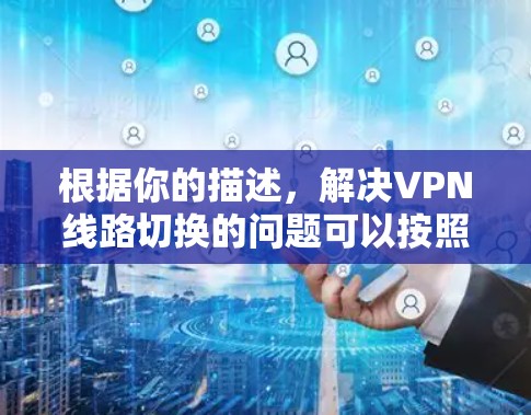 根据你的描述，解决VPN线路切换的问题可以按照以下步骤进行